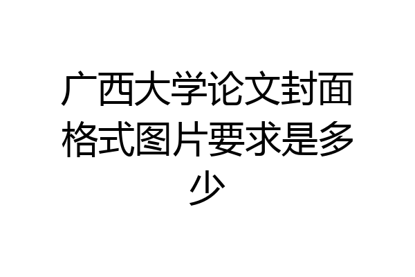 广西大学论文封面格式图片要求是多少