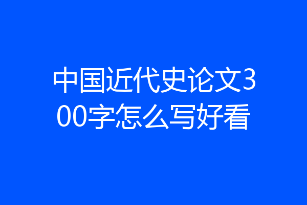 中国近代史论文300字怎么写好看