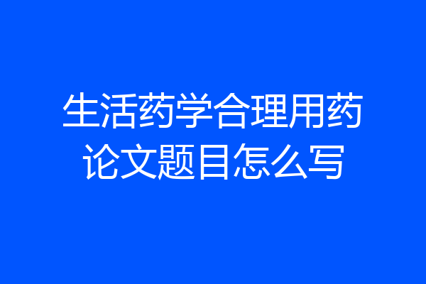 生活药学合理用药论文题目怎么写