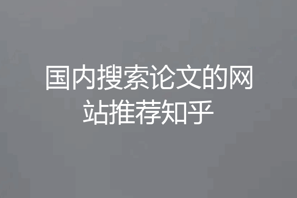 国内搜索论文的网站推荐知乎