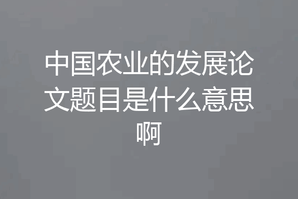 中国农业的发展论文题目是什么意思啊