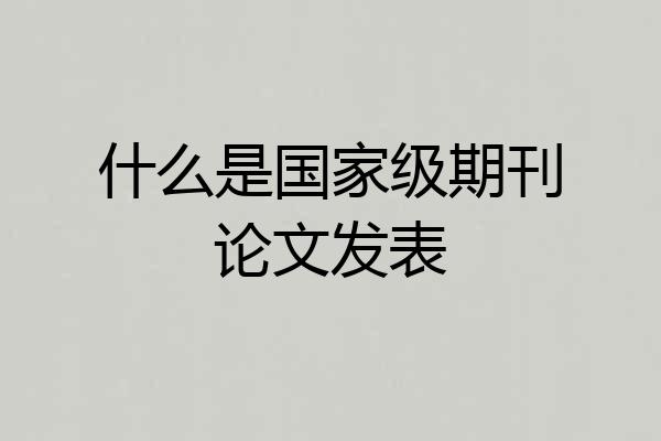 什么是国家级期刊论文发表