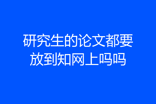 研究生的论文都要放到知网上吗吗