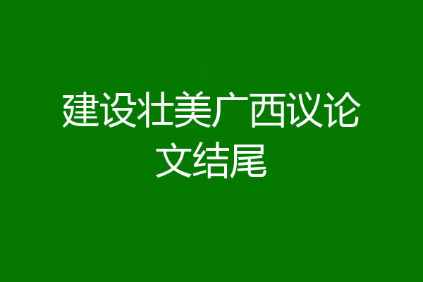 建设壮美广西议论文结尾