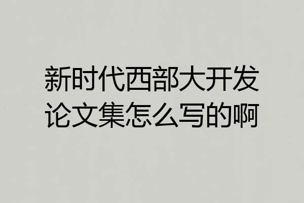新时代西部大开发论文集怎么写的啊