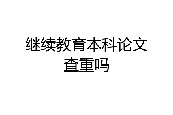继续教育本科论文查重吗