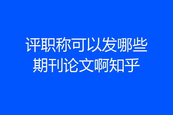 评职称可以发哪些期刊论文啊知乎