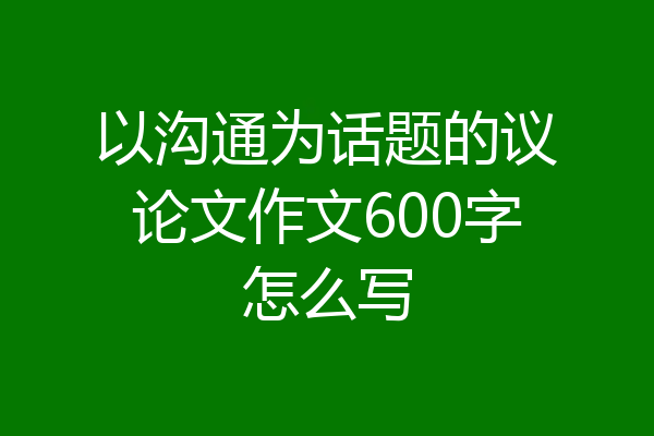 以沟通为话题的议论文作文600字怎么写