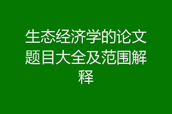 生态经济学的论文题目大全及范围解释