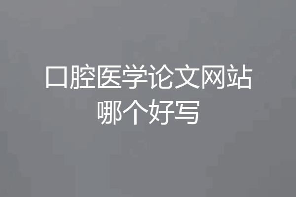 口腔医学论文网站哪个好写