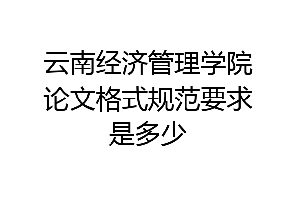 云南经济管理学院论文格式规范要求是多少