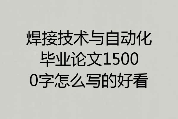 焊接技术与自动化毕业论文15000字怎么写的好看