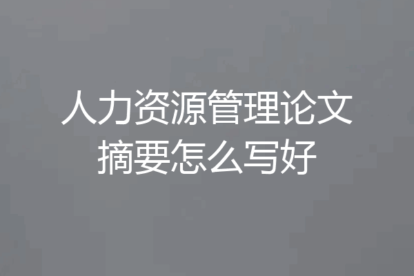 人力资源管理论文摘要怎么写好