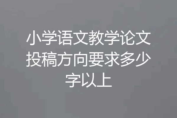 小学语文教学论文投稿方向要求多少字以上