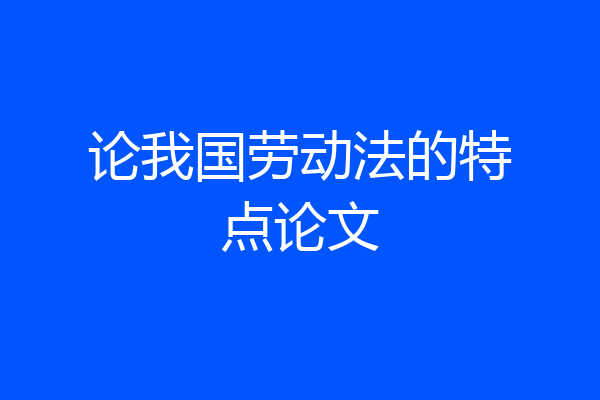 论我国劳动法的特点论文