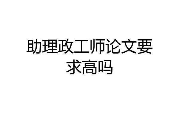 助理政工师论文要求高吗