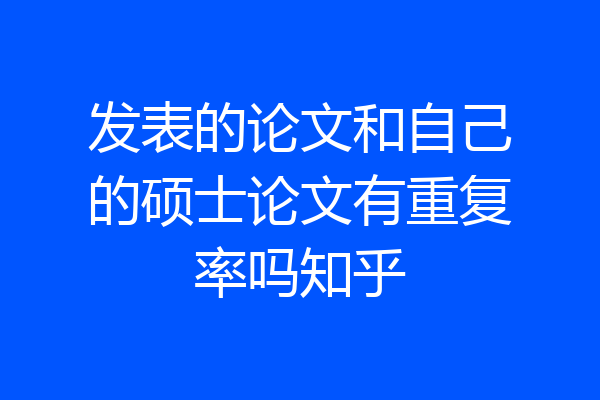 发表的论文和自己的硕士论文有重复率吗知乎