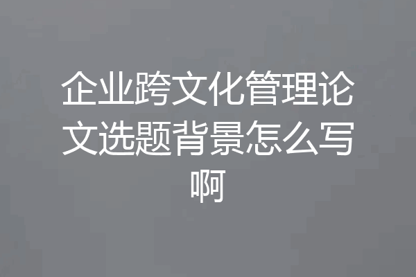 企业跨文化管理论文选题背景怎么写啊