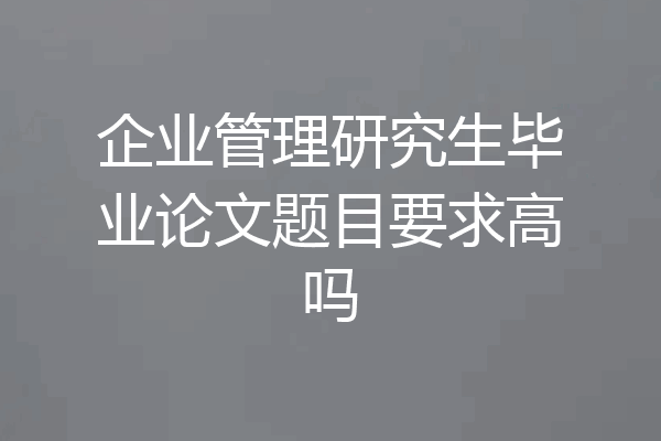 企业管理研究生毕业论文题目要求高吗