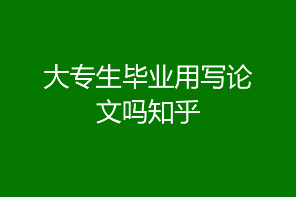 大专生毕业用写论文吗知乎