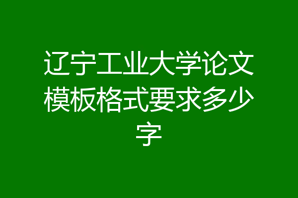 辽宁工业大学论文模板格式要求多少字