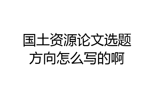 国土资源论文选题方向怎么写的啊