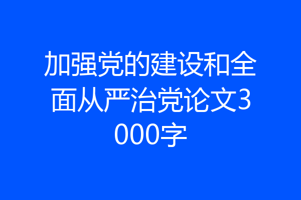 加强党的建设和全面从严治党论文3000字
