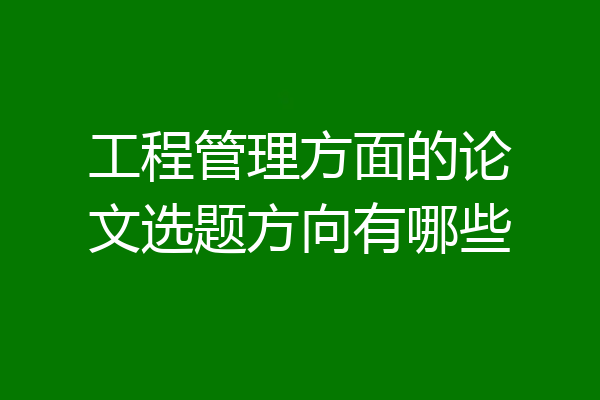 工程管理方面的论文选题方向有哪些