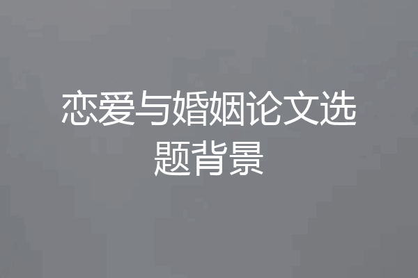 恋爱与婚姻论文选题背景