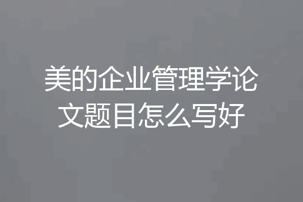 美的企业管理学论文题目怎么写好