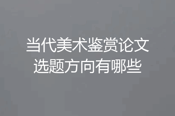当代美术鉴赏论文选题方向有哪些