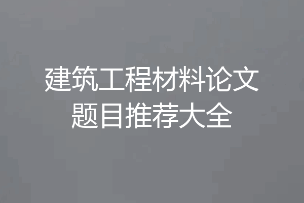 建筑工程材料论文题目推荐大全