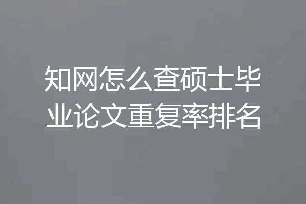 知网怎么查硕士毕业论文重复率排名