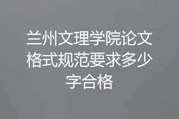 兰州文理学院论文格式规范要求多少字合格
