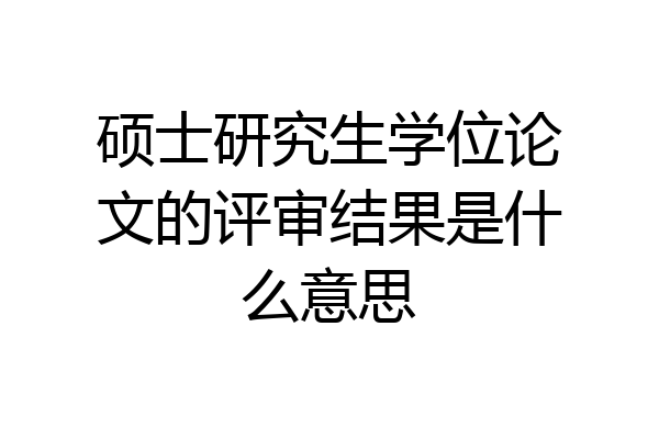 硕士研究生学位论文的评审结果是什么意思