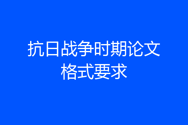 抗日战争时期论文格式要求