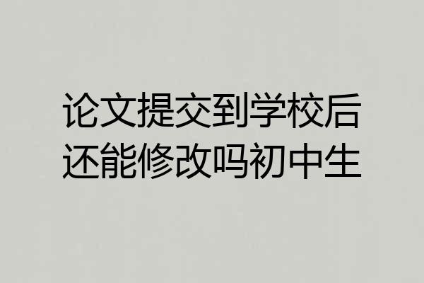 论文提交到学校后还能修改吗初中生