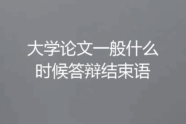 大学论文一般什么时候答辩结束语
