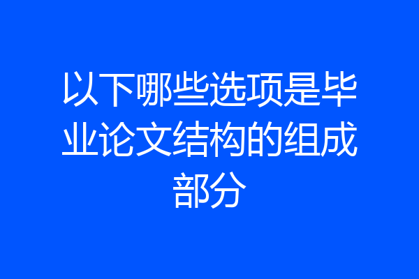 以下哪些选项是毕业论文结构的组成部分