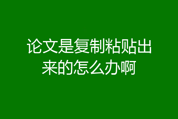 论文是复制粘贴出来的怎么办啊