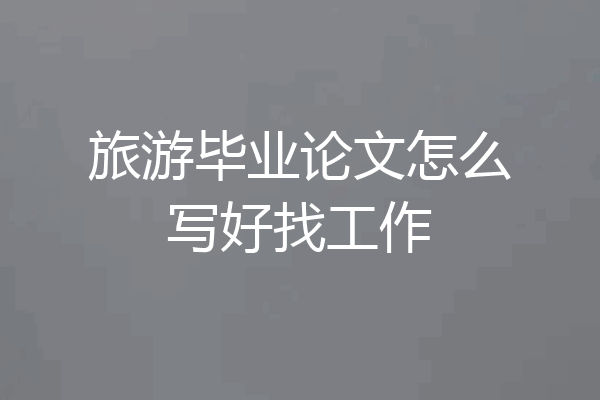 旅游毕业论文怎么写好找工作