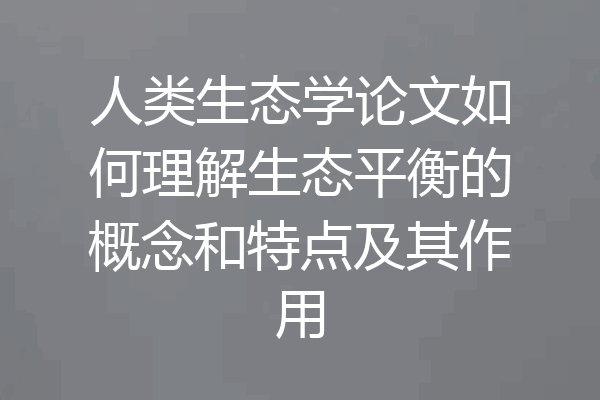 人类生态学论文如何理解生态平衡的概念和特点及其作用