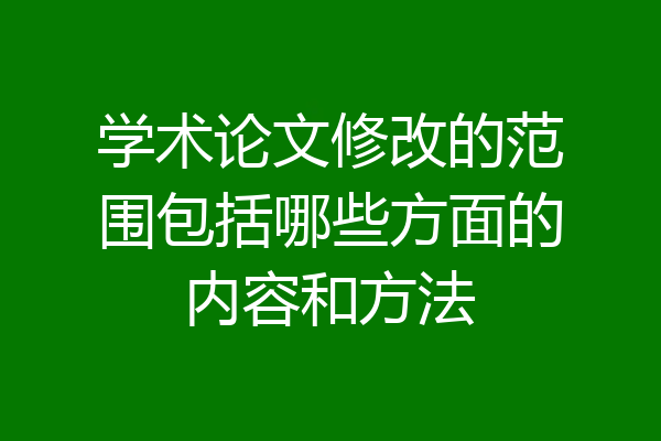 学术论文修改的范围包括哪些方面的内容和方法