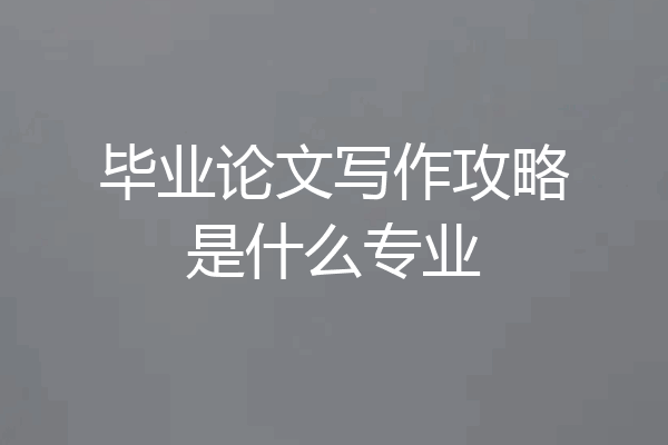 毕业论文写作攻略是什么专业