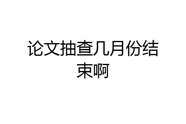 论文抽查几月份结束啊