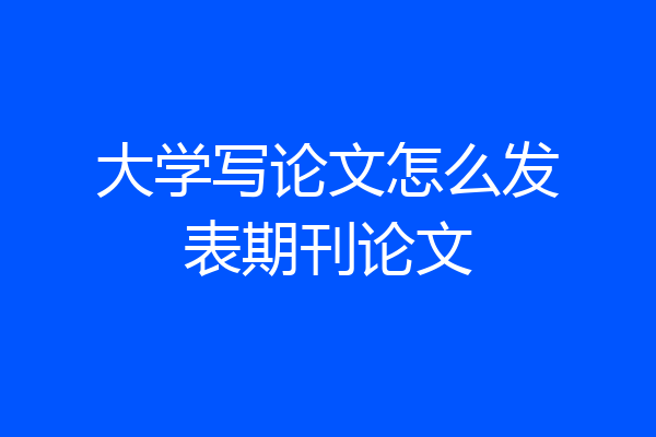大学写论文怎么发表期刊论文