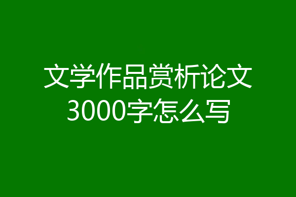 文学作品赏析论文3000字怎么写
