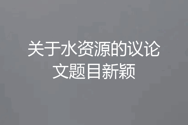关于水资源的议论文题目新颖