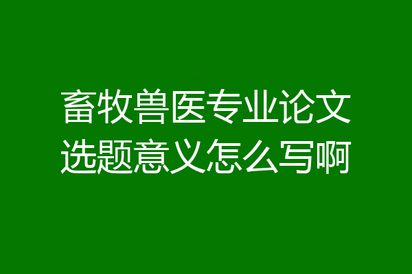 畜牧兽医专业论文选题意义怎么写啊
