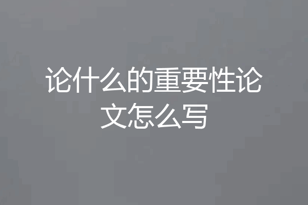 论什么的重要性论文怎么写
